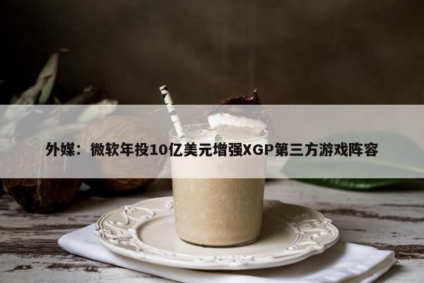 外媒：微软年投10亿美元增强XGP第三方游戏阵容