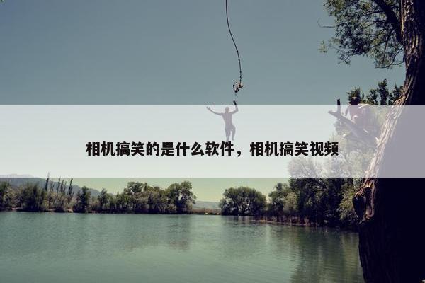 相机搞笑的是什么软件，相机搞笑视频