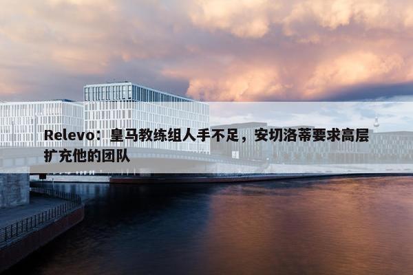 Relevo：皇马教练组人手不足，安切洛蒂要求高层扩充他的团队