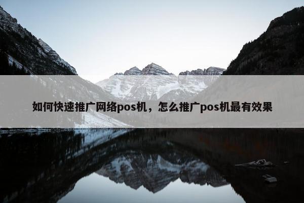 如何快速推广网络pos机，怎么推广pos机最有效果