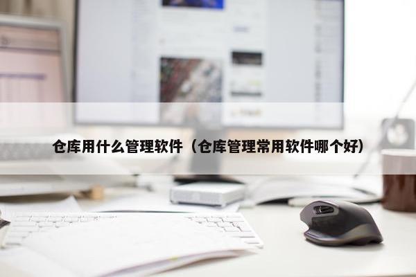 仓库用什么管理软件（仓库管理常用软件哪个好）