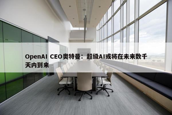 OpenAI CEO奥特曼：超级AI或将在未来数千天内到来