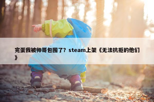 完蛋我被帅哥包围了？steam上架《无法抗拒的他们》