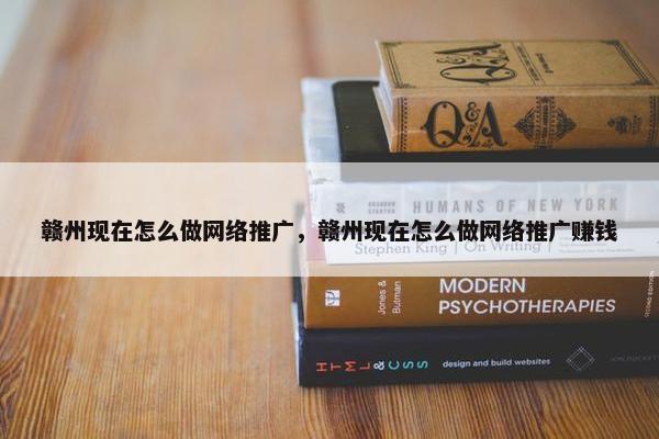 赣州现在怎么做网络推广，赣州现在怎么做网络推广赚钱