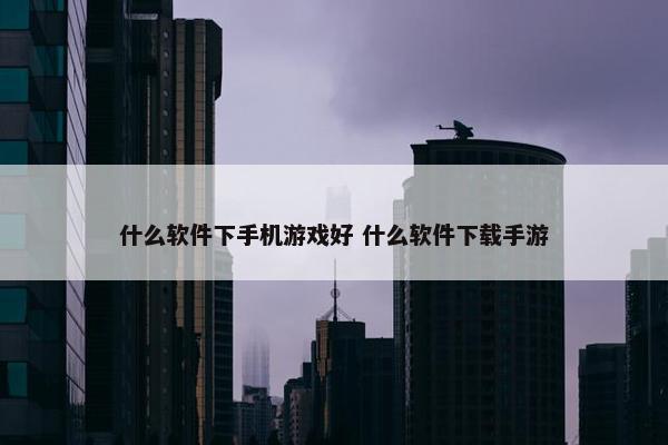 什么软件下手机游戏好 什么软件下载手游