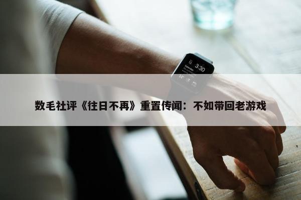 数毛社评《往日不再》重置传闻：不如带回老游戏