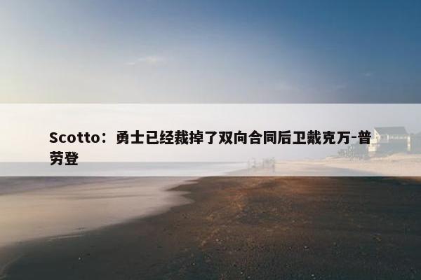 Scotto：勇士已经裁掉了双向合同后卫戴克万-普劳登