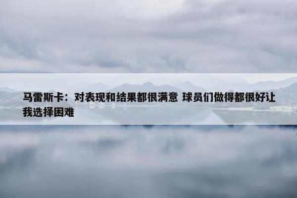 马雷斯卡：对表现和结果都很满意 球员们做得都很好让我选择困难