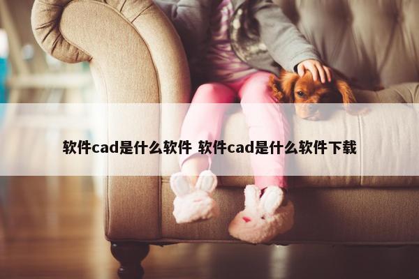 软件cad是什么软件 软件cad是什么软件下载