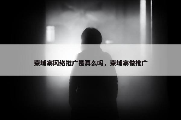 柬埔寨网络推广是真么吗，柬埔寨做推广