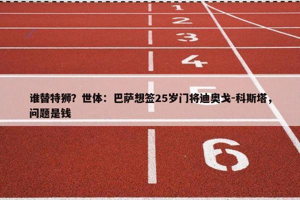 谁替特狮？世体：巴萨想签25岁门将迪奥戈-科斯塔，问题是钱