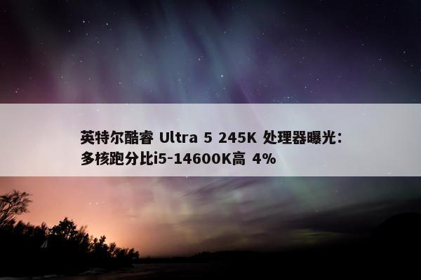 英特尔酷睿 Ultra 5 245K 处理器曝光：多核跑分比i5-14600K高 4%