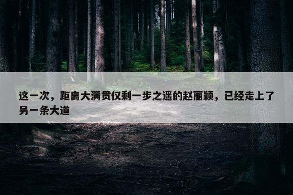 这一次，距离大满贯仅剩一步之遥的赵丽颖，已经走上了另一条大道