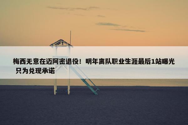 梅西无意在迈阿密退役！明年离队职业生涯最后1站曝光 只为兑现承诺