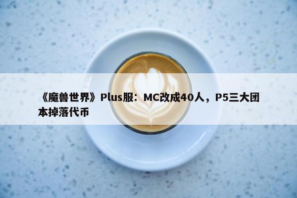 《魔兽世界》Plus服：MC改成40人，P5三大团本掉落代币