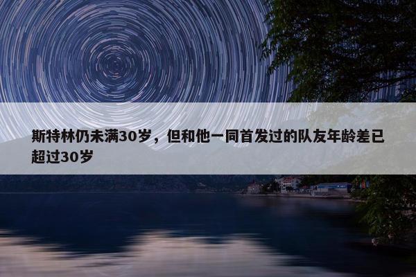 斯特林仍未满30岁，但和他一同首发过的队友年龄差已超过30岁