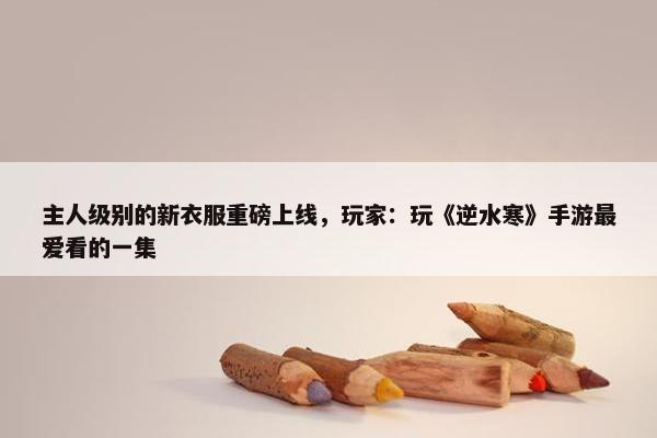 主人级别的新衣服重磅上线，玩家：玩《逆水寒》手游最爱看的一集