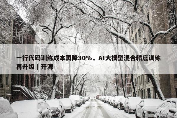 一行代码训练成本再降30%，AI大模型混合精度训练再升级｜开源