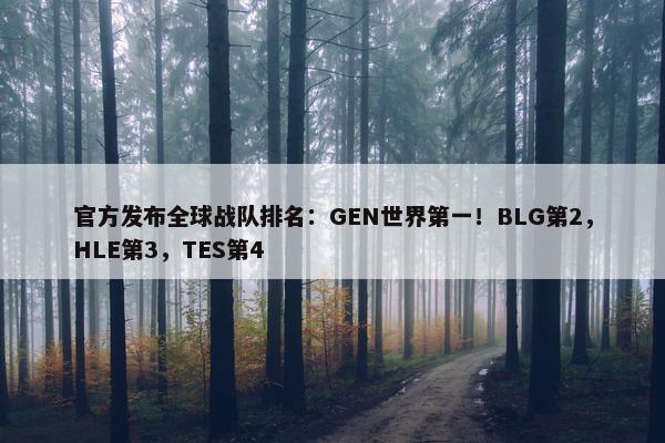 官方发布全球战队排名：GEN世界第一！BLG第2，HLE第3，TES第4