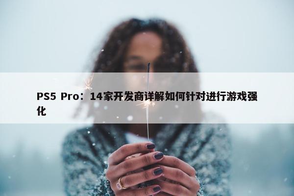 PS5 Pro：14家开发商详解如何针对进行游戏强化