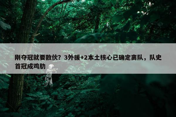 刚夺冠就要散伙？3外援+2本土核心已确定离队，队史首冠成鸡肋