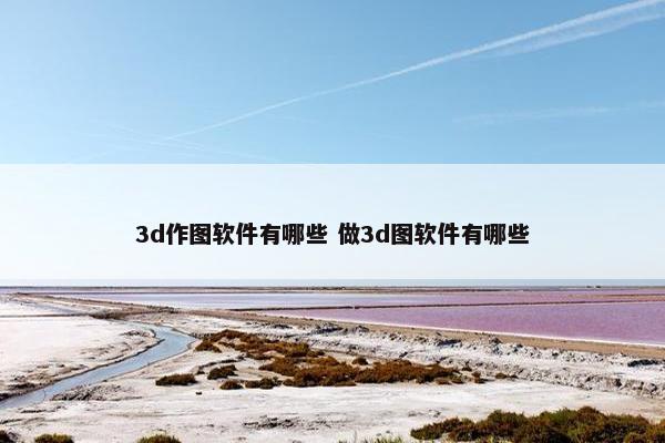 3d作图软件有哪些 做3d图软件有哪些