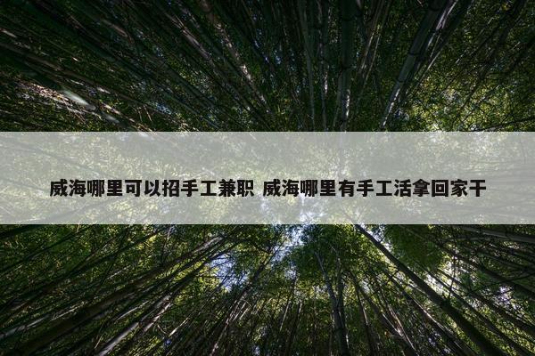 威海哪里可以招手工兼职 威海哪里有手工活拿回家干