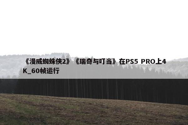 《漫威蜘蛛侠2》《瑞奇与叮当》在PS5 PRO上4K_60帧运行