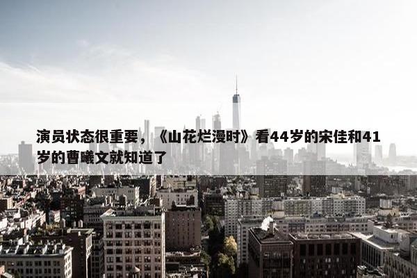 演员状态很重要，《山花烂漫时》看44岁的宋佳和41岁的曹曦文就知道了