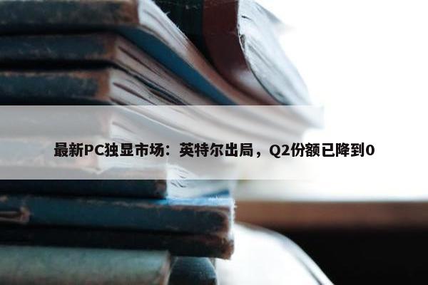 最新PC独显市场：英特尔出局，Q2份额已降到0