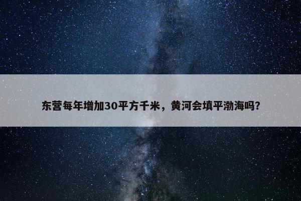 东营每年增加30平方千米，黄河会填平渤海吗？