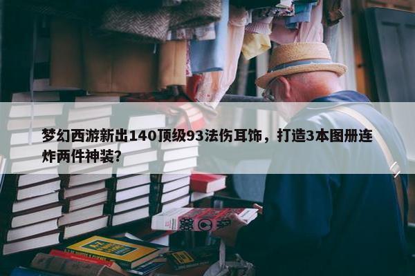 梦幻西游新出140顶级93法伤耳饰，打造3本图册连炸两件神装？