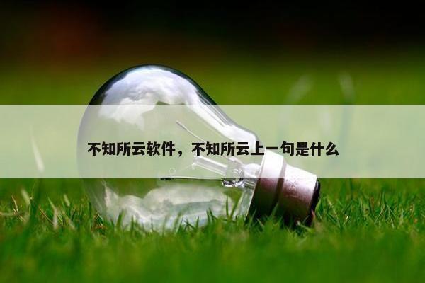 不知所云软件，不知所云上一句是什么