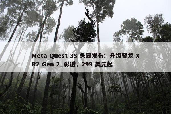 Meta Quest 3S 头显发布：升级骁龙 XR2 Gen 2_彩透，299 美元起