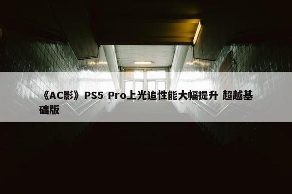 《AC影》PS5 Pro上光追性能大幅提升 超越基础版