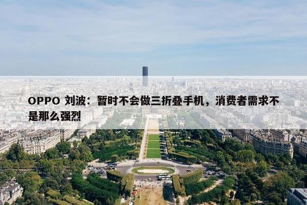 OPPO 刘波：暂时不会做三折叠手机，消费者需求不是那么强烈