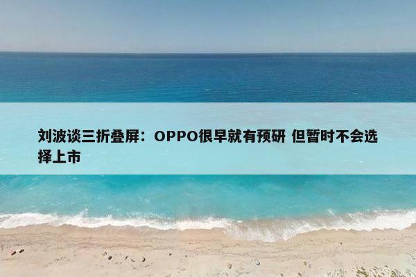 刘波谈三折叠屏：OPPO很早就有预研 但暂时不会选择上市