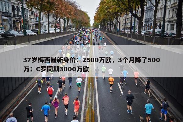 37岁梅西最新身价：2500万欧，3个月降了500万；C罗同期3000万欧