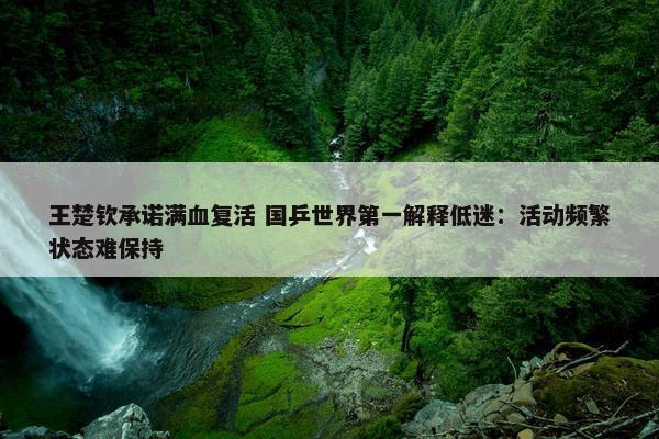 王楚钦承诺满血复活 国乒世界第一解释低迷：活动频繁状态难保持