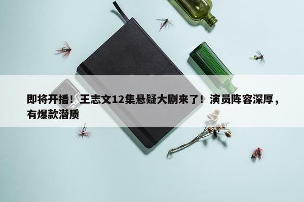 即将开播！王志文12集悬疑大剧来了！演员阵容深厚，有爆款潜质