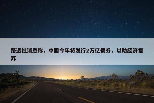 路透社消息称，中国今年将发行2万亿债券，以助经济复苏