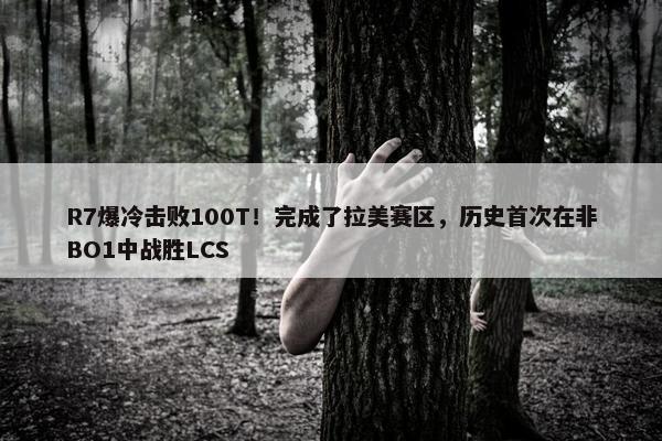 R7爆冷击败100T！完成了拉美赛区，历史首次在非BO1中战胜LCS