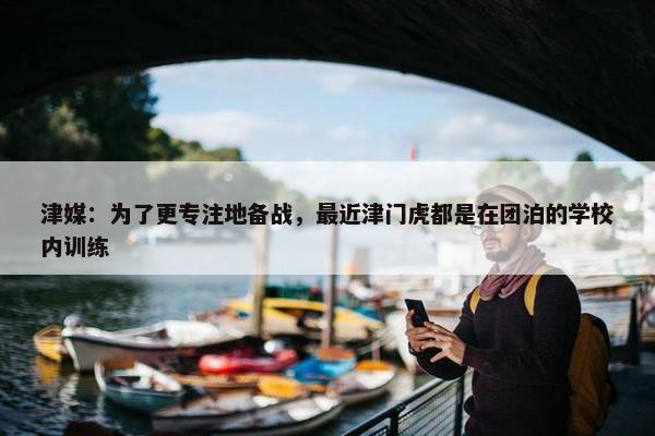 津媒：为了更专注地备战，最近津门虎都是在团泊的学校内训练