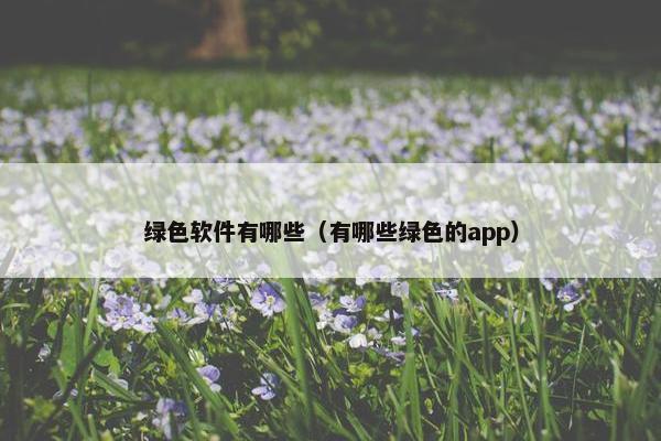 绿色软件有哪些（有哪些绿色的app）