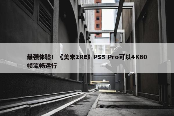 最强体验！《美末2RE》PS5 Pro可以4K60帧流畅运行