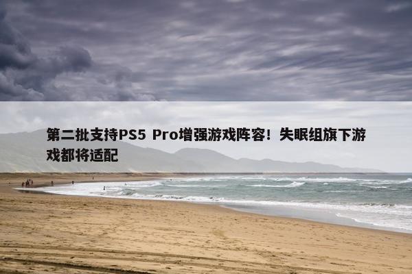 第二批支持PS5 Pro增强游戏阵容！失眠组旗下游戏都将适配