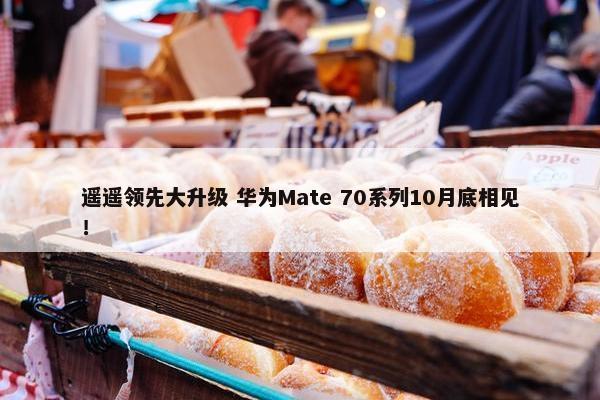 遥遥领先大升级 华为Mate 70系列10月底相见！