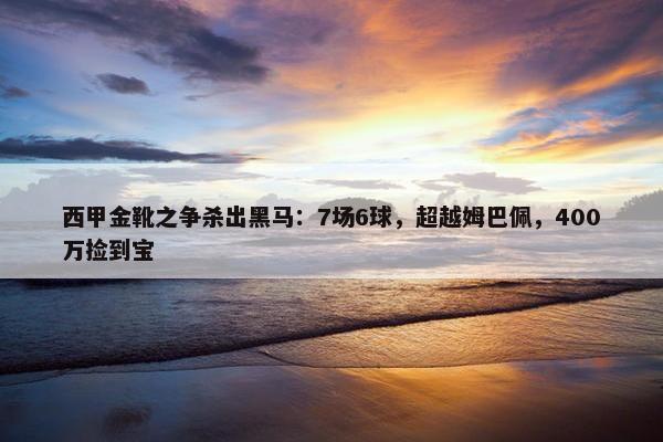 西甲金靴之争杀出黑马：7场6球，超越姆巴佩，400万捡到宝