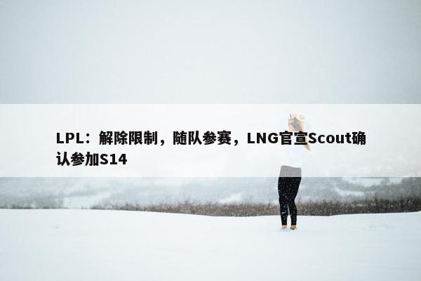 LPL：解除限制，随队参赛，LNG官宣Scout确认参加S14