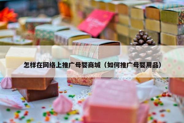 怎样在网络上推广母婴商城（如何推广母婴用品）